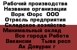 Рабочий производства › Название организации ­ Ворк Форс, ООО › Отрасль предприятия ­ Складское хозяйство › Минимальный оклад ­ 27 000 - Все города Работа » Вакансии   . Тыва респ.,Ак-Довурак г.